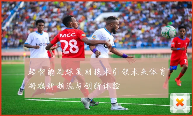 超智能足球复刻技术引领未来体育游戏新潮流与创新体验