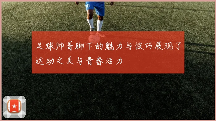 足球帅哥脚下的魅力与技巧展现了运动之美与青春活力