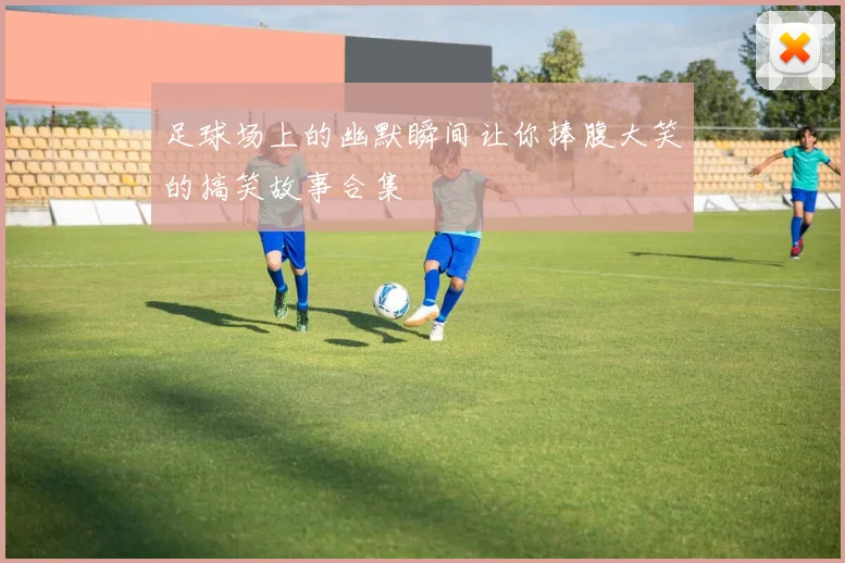 足球场上的幽默瞬间让你捧腹大笑的搞笑故事合集