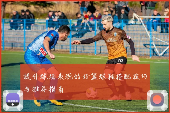 提升球场表现的好篮球鞋搭配技巧与推荐指南