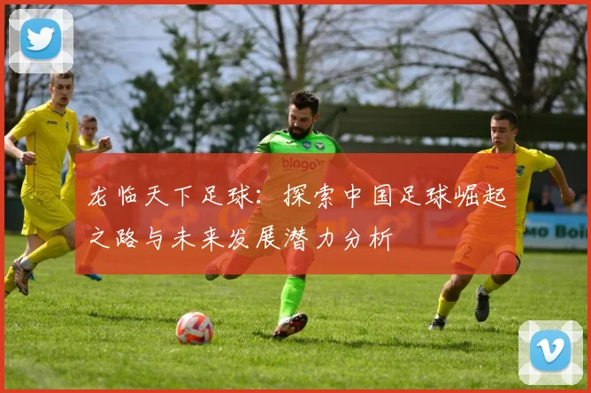龙临天下足球：探索中国足球崛起之路与未来发展潜力分析