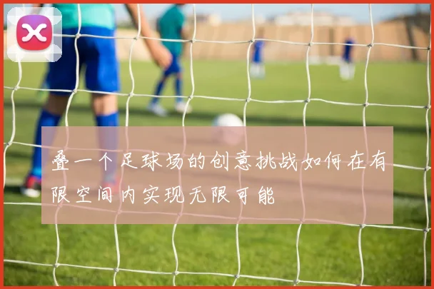 叠一个足球场的创意挑战如何在有限空间内实现无限可能